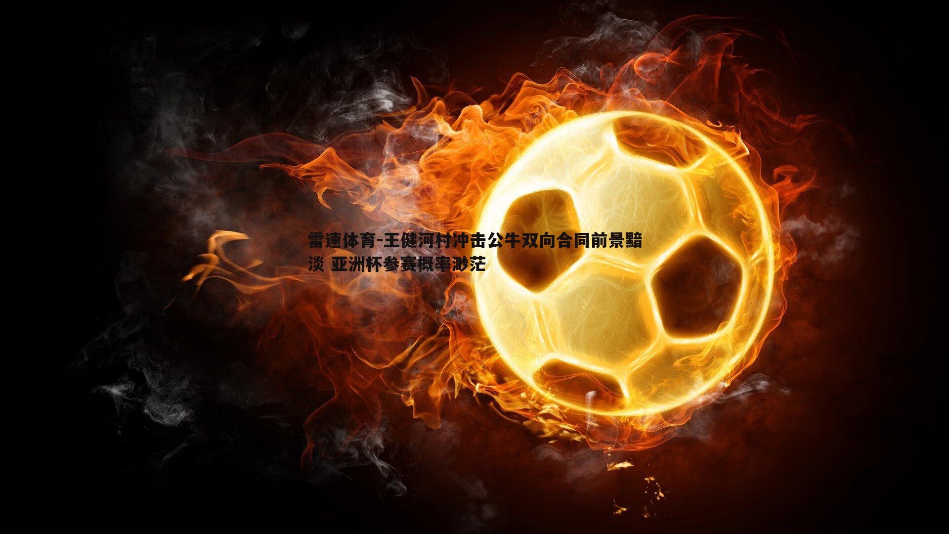 王健河村冲击公牛双向合同前景黯淡 亚洲杯参赛概率渺茫