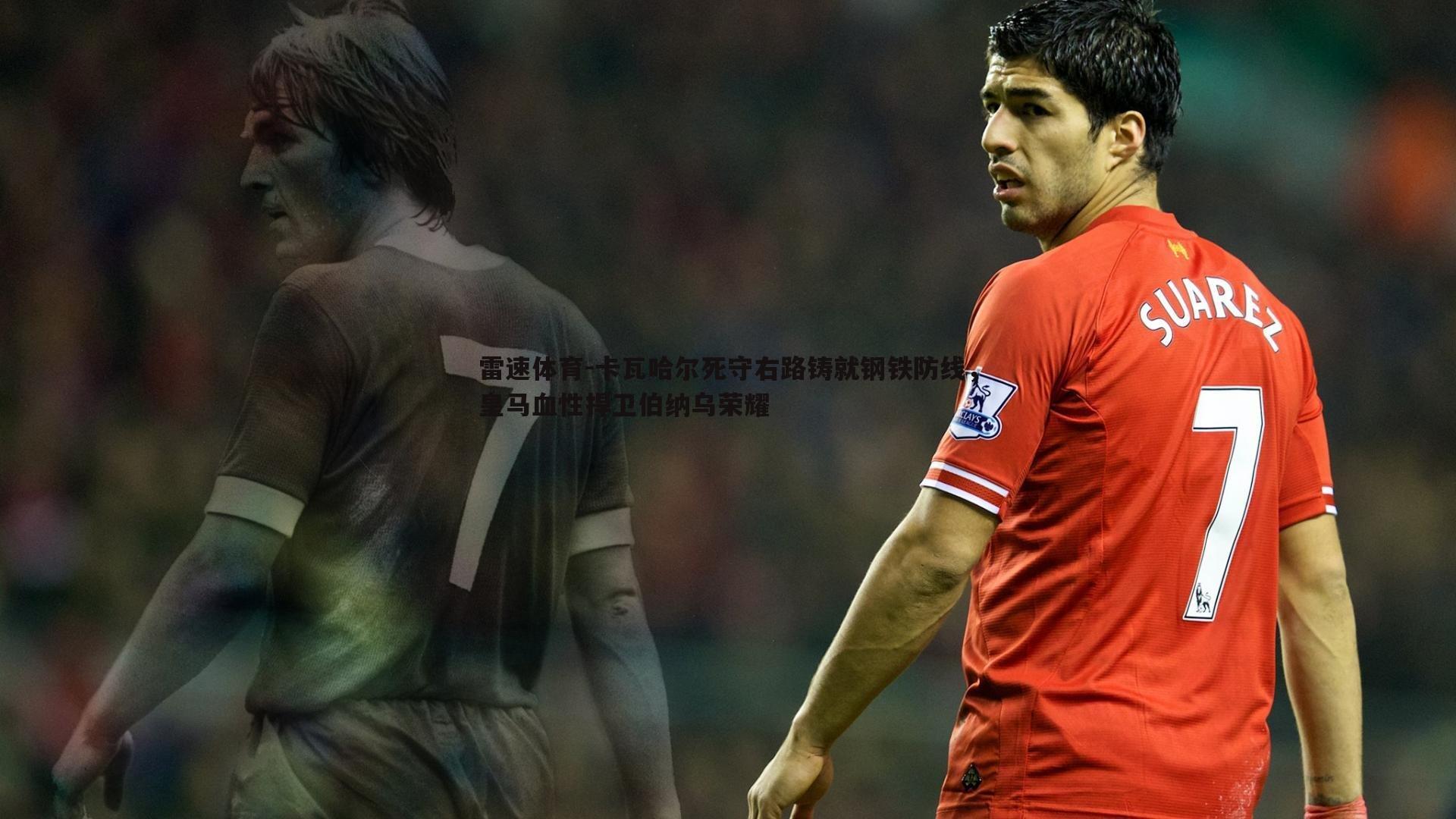 卡瓦哈尔死守右路铸就钢铁防线，皇马血性捍卫伯纳乌荣耀