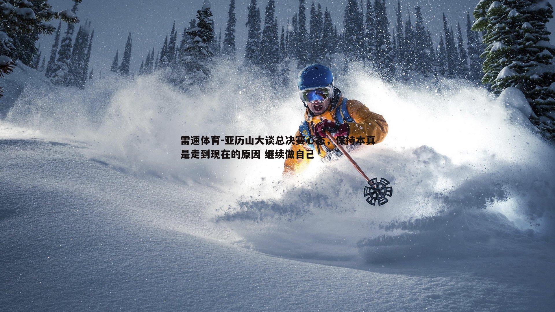 亚历山大谈总决赛心态,保持本真是走到现在的原因 继续做自己