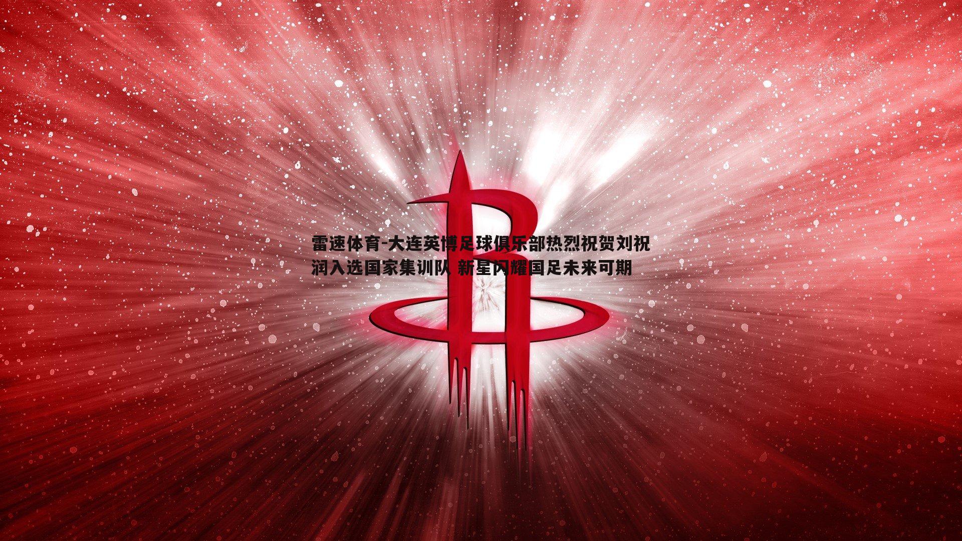 大连英博足球俱乐部热烈祝贺刘祝润入选国家集训队 新星闪耀国足未来可期